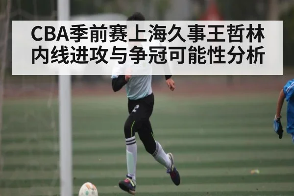 CBA季前赛上海久事王哲林内线进攻与争冠可能性分析