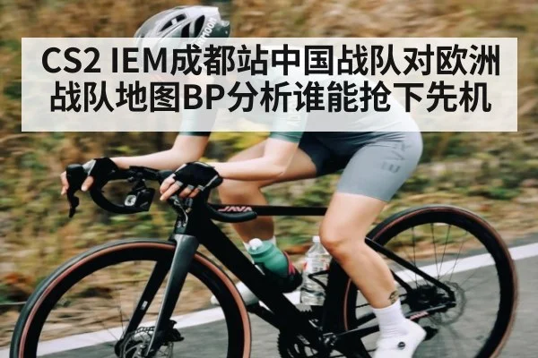 CS2 IEM成都站中国战队对欧洲战队地图BP分析谁能抢下先机