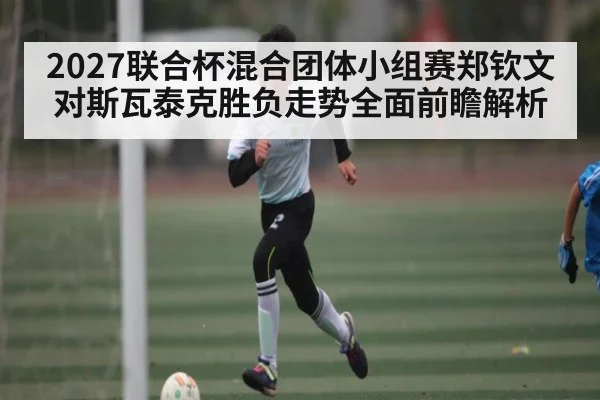 2027联合杯混合团体小组赛郑钦文对斯瓦泰克胜负走势全面前瞻解析